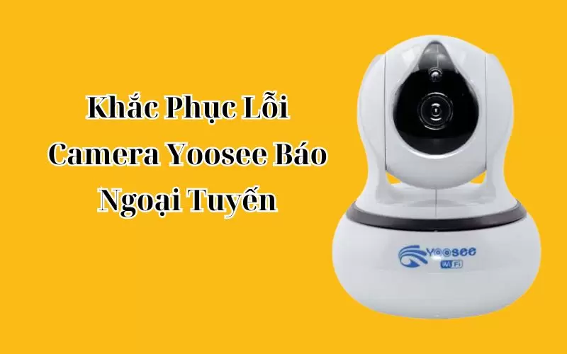 tại sao bị lỗi camera yoosee báo ngoại tuyến