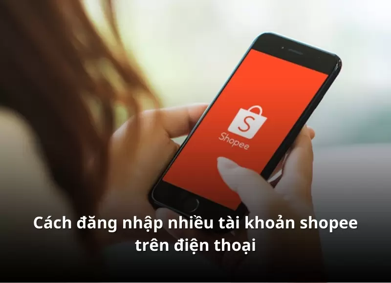 cách đăng nhập nhiều tài khoản shopee trên điện thoại