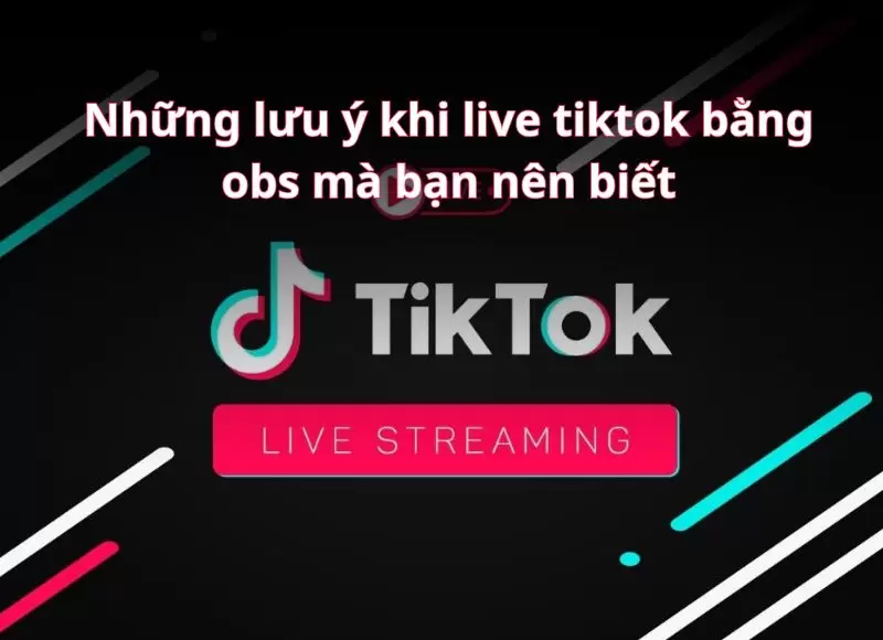 Những lưu ý khi Live Tiktok bằng OBS mà bạn nên biết