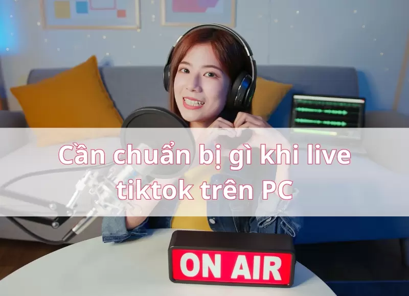 Cần chuẩn bị gì khi live tiktok trên PC