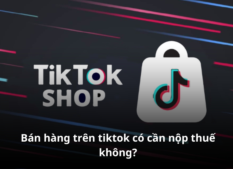 Giải đáp thắc mắc: Bán hàng trên Tiktok có cần nộp thuế không?