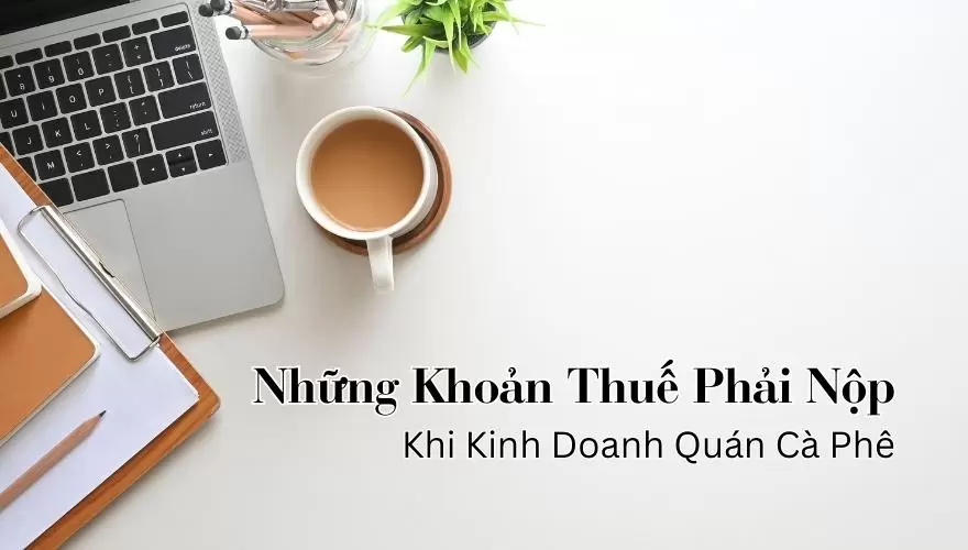 Mở Quán Cà Phê Phải Nộp Những Khoản Thuế Nào